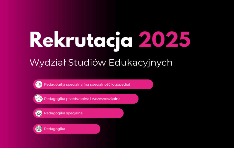Rekrutacja 2025 – Wydział Studiów Edukacyjnych Rozwijaj swoją pasję do pracy z ludźmi i zdobądź wykształcenie pedagogiczne na najwyższym poziomie! Oferujemy kierunki: Pedagogika specjalna (w tym specjalność: logopedia) Pedagogika przedszkolna i wczesnoszkolna Pedagogika specjalna Pedagogika